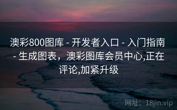 澳彩800图库 - 开发者入口 - 入门指南 - 生成图表，澳彩图库会员中心,正在评论,加紧升级