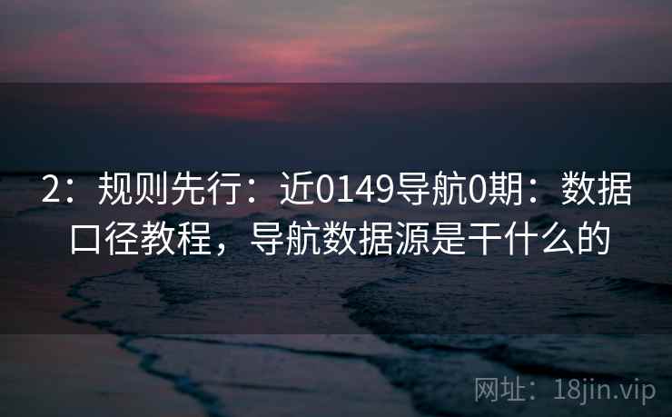 2:规则先行:近0149导航0期:数据口径教程,导航数据源是干什么的 2:规则先行:近0149导航0期:数据口径教程,导航数据源是干什么的