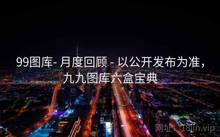 99图库- 月度回顾 - 以公开发布为准，九九图库六盒宝典