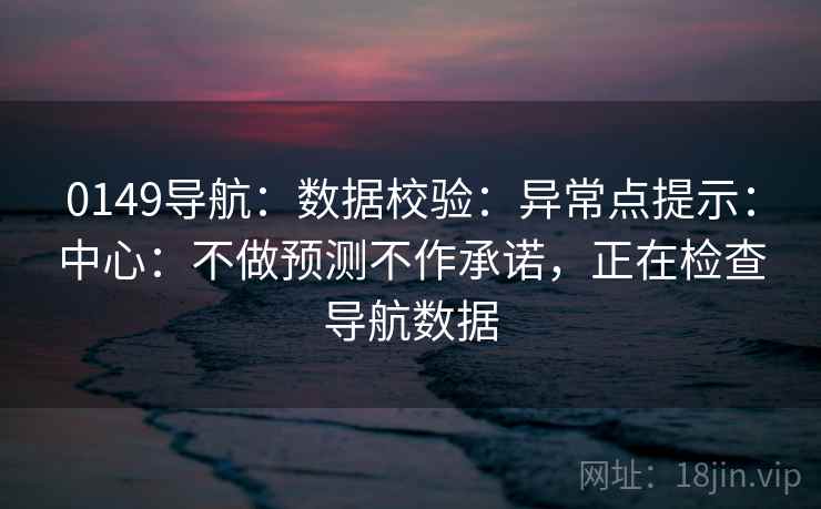 0149导航：数据校验：异常点提示：中心：不做预测不作承诺，正在检查导航数据