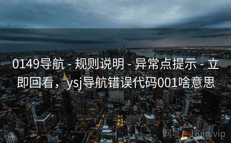 0149导航 - 规则说明 - 异常点提示 - 立即回看，ysj导航错误代码001啥意思
