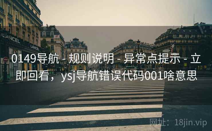 0149导航 - 规则说明 - 异常点提示 - 立即回看，ysj导航错误代码001啥意思