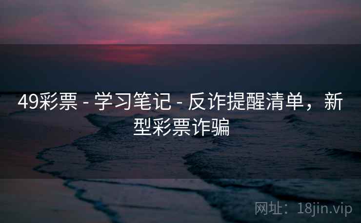 49彩票 - 学习笔记 - 反诈提醒清单，新型彩票诈骗