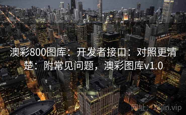澳彩800图库:开发者接口:对照更清楚:附常见问题,澳彩图库v1.0 澳彩800图库:开发者接口:对照更清楚:附常见问题,澳彩图库v1.0