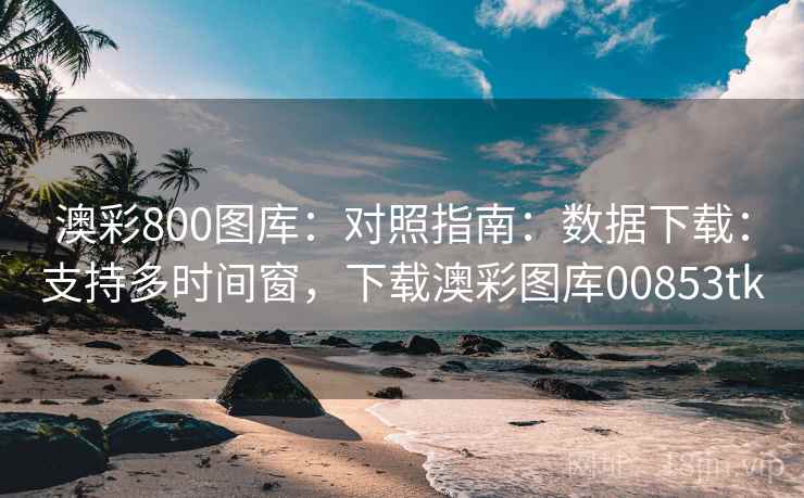 澳彩800图库:对照指南:数据下载:支持多时间窗,下载澳彩图库00853tk 澳彩800图库:对照指南:数据下载:支持多时间窗,下载澳彩图库00853tk