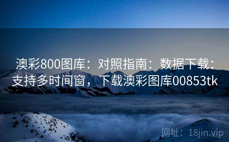 澳彩800图库：对照指南：数据下载：支持多时间窗，下载澳彩图库00853tk
