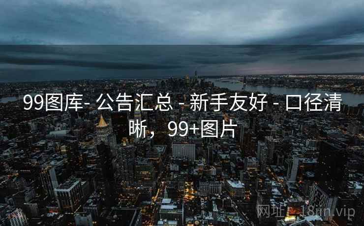 99图库- 公告汇总 - 新手友好 - 口径清晰，99+图片